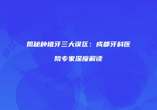 揭秘种植牙三大误区：成都牙科医院专家深度解读