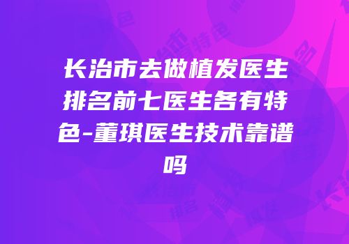 长治市去做植发医生排名前七医生各有特色-董琪医生技术靠谱吗