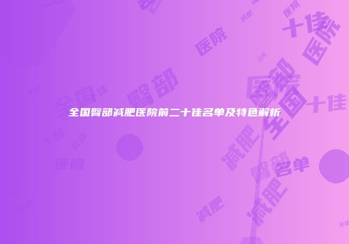 全国臀部减肥医院前二十佳名单及特色解析