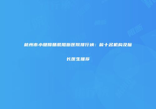 杭州市小腿腓肠肌阻断医院排行榜：前十名机构及擅长医生推荐