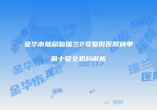 金华市玻尿酸瑞兰2号整形医院榜单前十安全机构解析