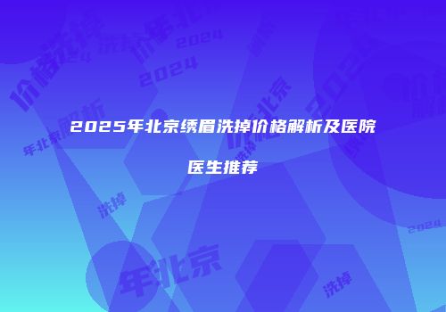 2025年北京绣眉洗掉价格解析及医院医生推荐