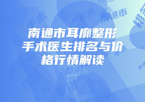 南通市耳廓整形手术医生排名与价格行情解读
