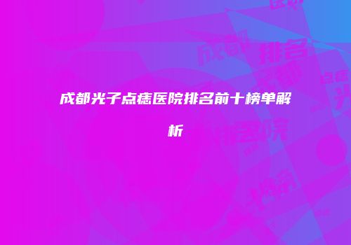 成都光子点痣医院排名前十榜单解析