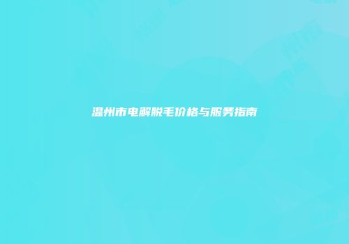 温州市电解脱毛价格与服务指南