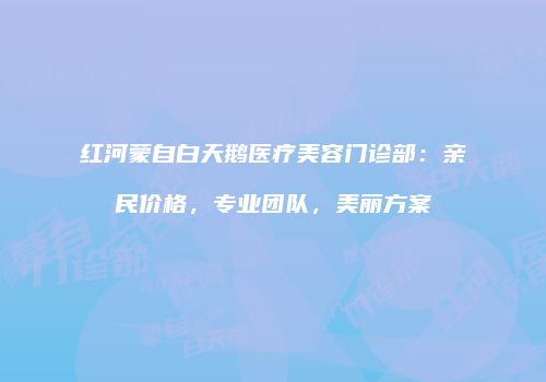 红河蒙自白天鹅医疗美容门诊部：亲民价格，专业团队，美丽方案