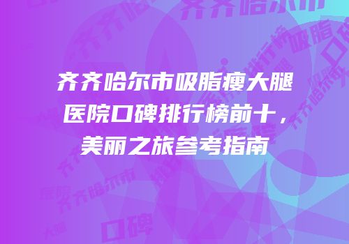 齐齐哈尔市吸脂瘦大腿医院口碑排行榜前十，美丽之旅参考指南