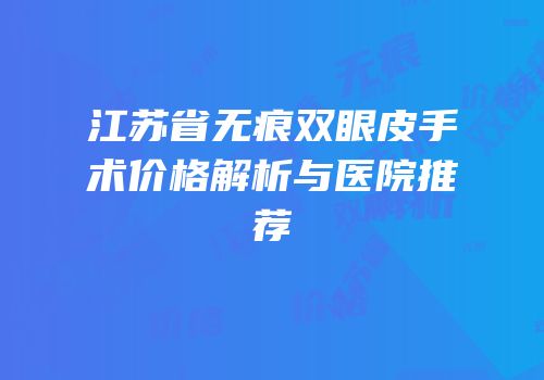 江苏省无痕双眼皮手术价格解析与医院推荐