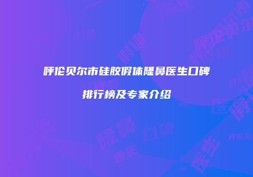 呼伦贝尔市硅胶假体隆鼻医生口碑排行榜及专家介绍