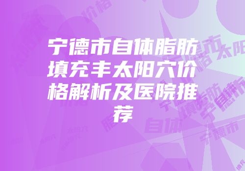 宁德市自体脂肪填充丰太阳穴价格解析及医院推荐