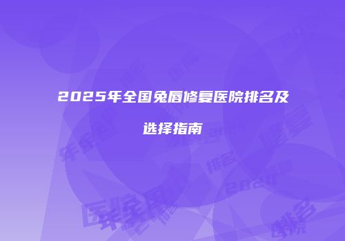 2025年全国兔唇修复医院排名及选择指南