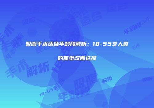 吸脂手术适合年龄段解析：18-55岁人群的体型改善选择