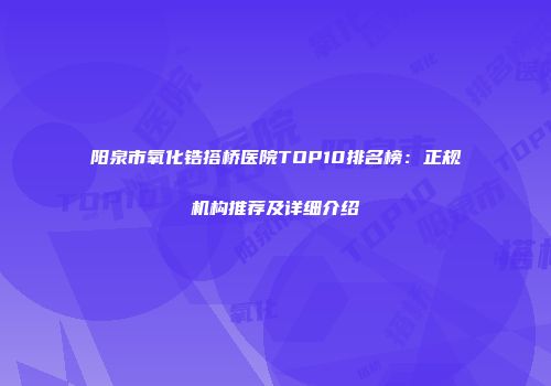 阳泉市氧化锆搭桥医院TOP10排名榜：正规机构推荐及详细介绍
