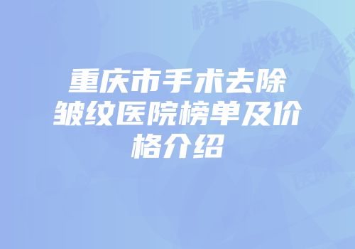 重庆市手术去除皱纹医院榜单及价格介绍