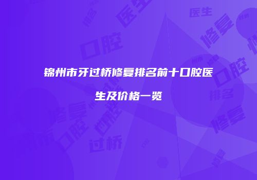 锦州市牙过桥修复排名前十口腔医生及价格一览