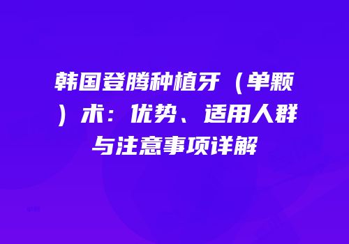 韩国登腾种植牙（单颗）术：优势、适用人群与注意事项详解