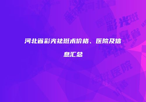 河北省彩光祛斑术价格、医院及信息汇总