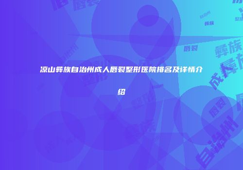 凉山彝族自治州成人唇裂整形医院排名及详情介绍