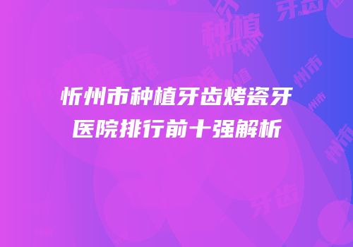 忻州市种植牙齿烤瓷牙医院排行前十强解析