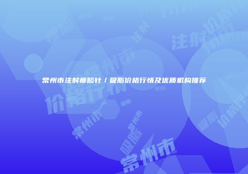 常州市注射瘦脸针／吸脂价格行情及优质机构推荐