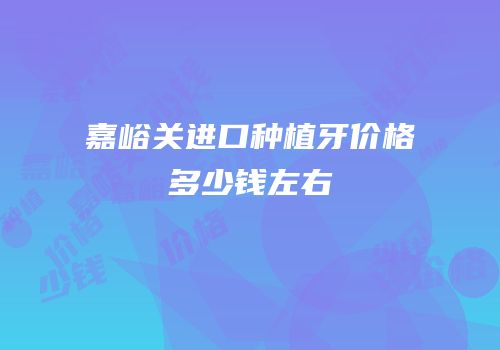 嘉峪关进口种植牙价格多少钱左右