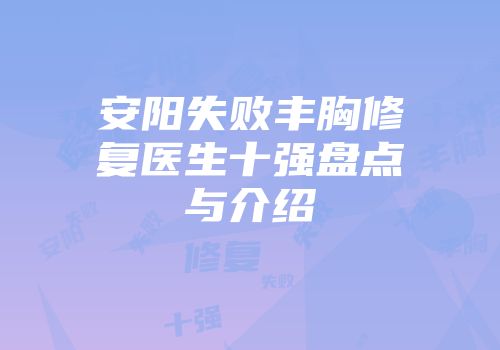 安阳失败丰胸修复医生十强盘点与介绍