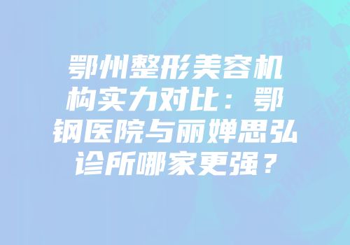 鄂州整形美容机构实力对比：鄂钢医院与丽婵思弘诊所哪家更强？