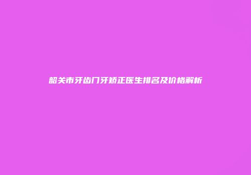 韶关市牙齿门牙矫正医生排名及价格解析