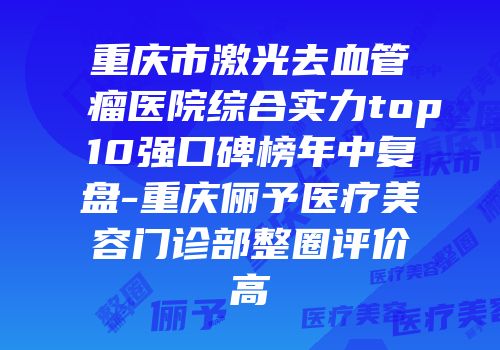 重庆市激光去血管瘤医院综合实力top10强口碑榜年中复盘-重庆俪予医疗美容门诊部整圈评价高