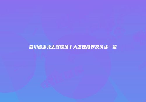 四川省激光去妊娠纹十大名医推荐及价格一览
