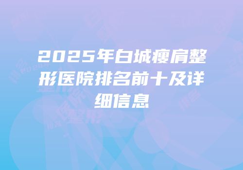2025年白城瘦肩整形医院排名前十及详细信息