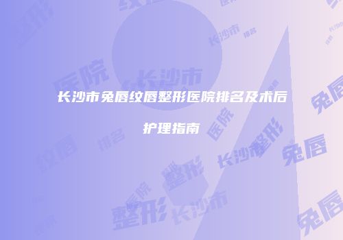 长沙市兔唇纹唇整形医院排名及术后护理指南