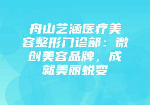 舟山艺涵医疗美容整形门诊部：微创美容品牌，成就美丽蜕变