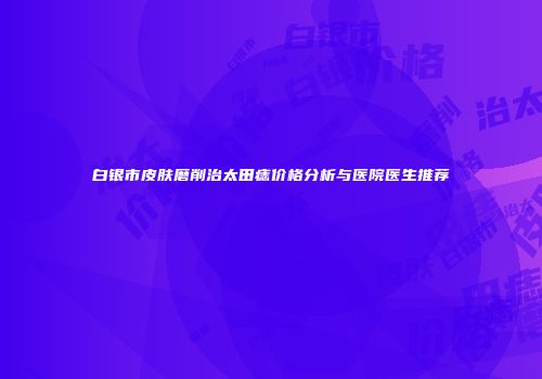 白银市皮肤磨削治太田痣价格分析与医院医生推荐