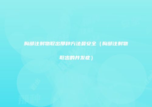 胸部注射物取出那种方法最安全（胸部注射物取出的并发症）