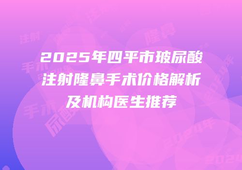 2025年四平市玻尿酸注射隆鼻手术价格解析及机构医生推荐