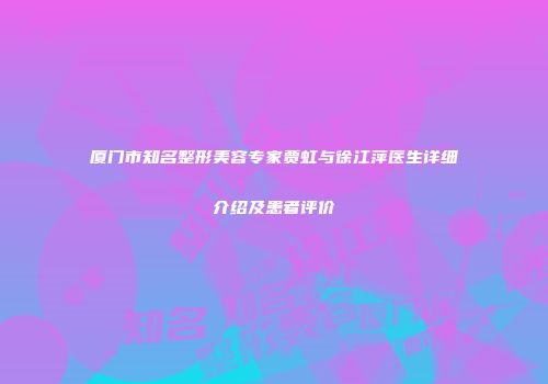 厦门市知名整形美容专家贾虹与徐江萍医生详细介绍及患者评价