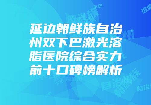 延边朝鲜族自治州双下巴激光溶脂医院综合实力前十口碑榜解析