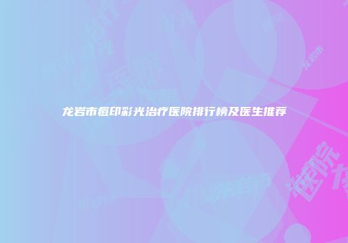 龙岩市痘印彩光治疗医院排行榜及医生推荐