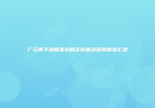 广元市下颌骨歪斜矫正价格及医院信息汇总
