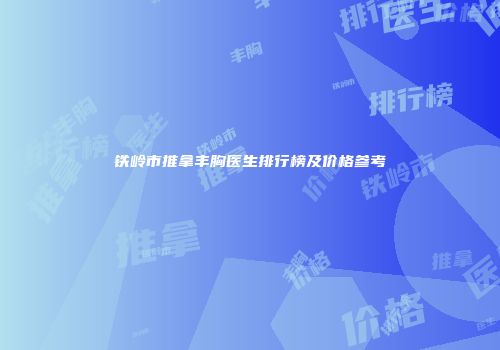 铁岭市推拿丰胸医生排行榜及价格参考