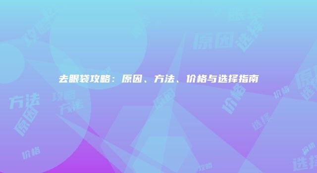 去眼袋攻略：原因、方法、价格与选择指南