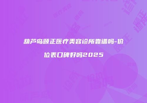 葫芦岛颐正医疗美容诊所靠谱吗-价位表口碑好吗2025
