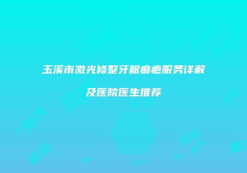 玉溪市激光修整牙龈癞疤服务详解及医院医生推荐