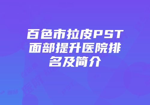 百色市拉皮PST面部提升医院排名及简介