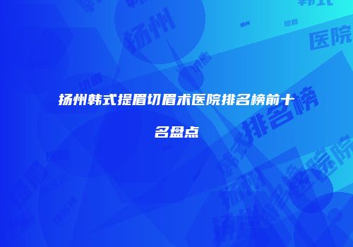 扬州韩式提眉切眉术医院排名榜前十名盘点