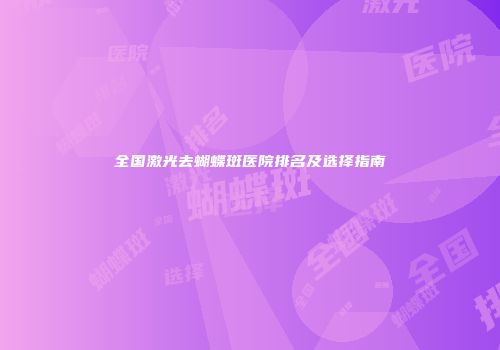 全国激光去蝴蝶斑医院排名及选择指南