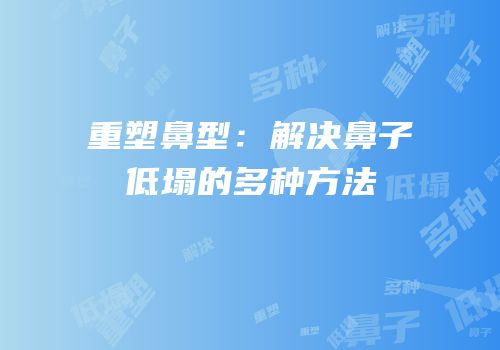 重塑鼻型：解决鼻子低塌的多种方法