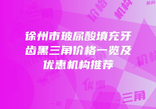 徐州市玻尿酸填充牙齿黑三角价格一览及优惠机构推荐