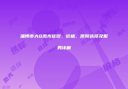 淄博市大Q激光祛斑：价格、医院选择及服务详解